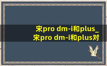 宋pro dm-i和plus_宋pro dm-i和plus对比